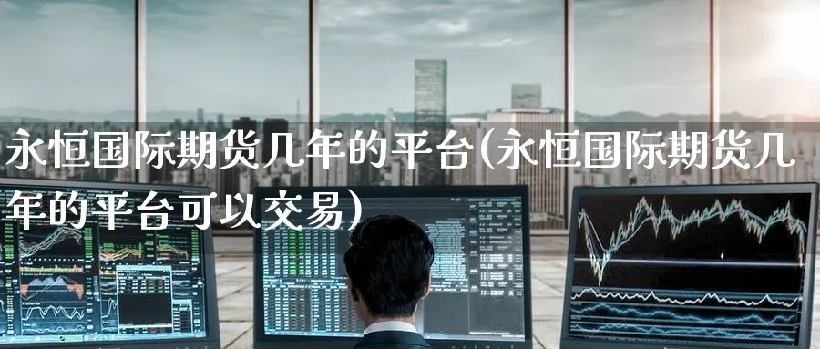 永恒国际期货几年的平台(永恒国际期货几年的平台可以交易)_https://www.nyyysy.com_期货行情_第1张
