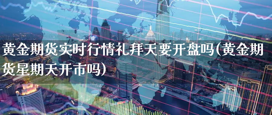 黄金期货实时行情礼拜天要开盘吗(黄金期货星期天开市吗)_https://www.nyyysy.com_期货喊单_第1张