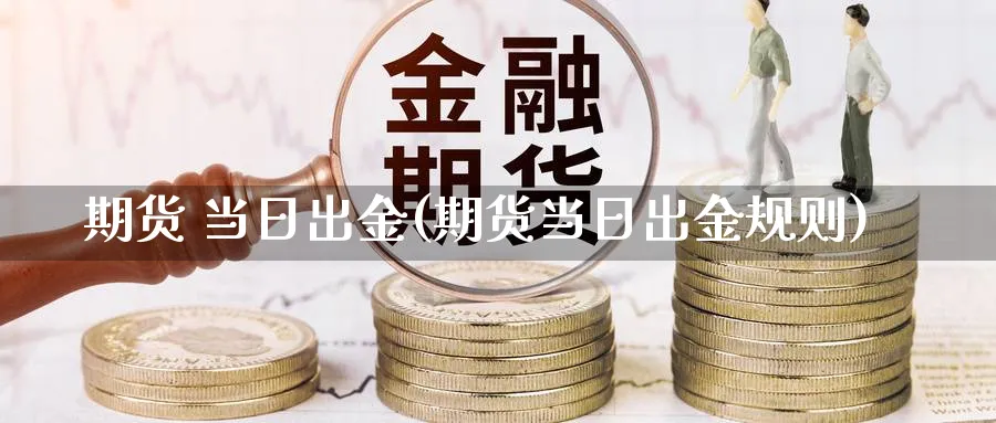 期货 当日出金(期货当日出金规则)_https://www.nyyysy.com_期货喊单_第1张