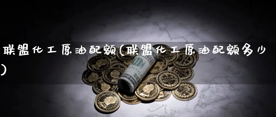 联盟化工原油配额(联盟化工原油配额多少)_https://www.nyyysy.com_期货喊单_第1张