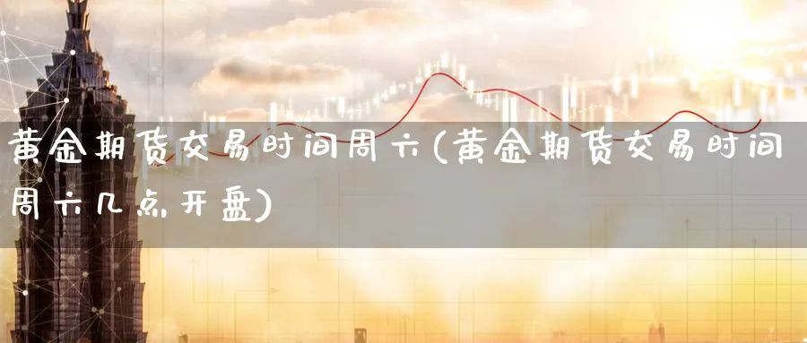 黄金期货交易时间周六(黄金期货交易时间周六几点开盘)_https://www.nyyysy.com_期货喊单_第1张