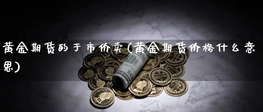 黄金期货的于市价卖(黄金期货价格什么意思)_https://www.nyyysy.com_期货市场_第1张