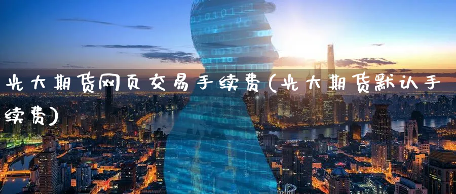 光大期货网页交易手续费(光大期货默认手续费)_https://www.nyyysy.com_期货喊单_第1张
