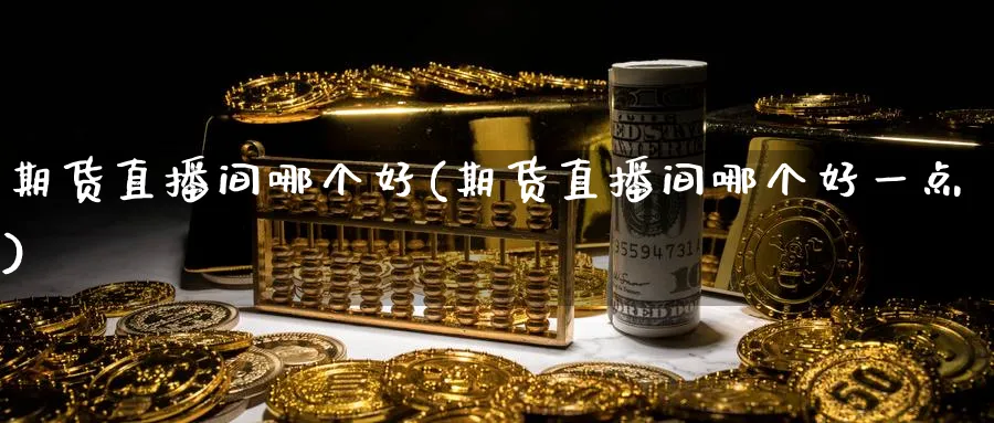 期货直播间哪个好(期货直播间哪个好一点)_https://www.nyyysy.com_期货分析_第1张