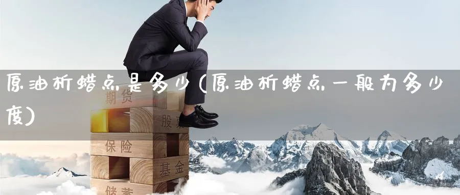 原油析蜡点是多少(原油析蜡点一般为多少度)_期货行情_第1张_南严期货 原油析蜡点是多少(原油析蜡点一般为多少度)_https://www.nyyysy.com_期货行情_第1张