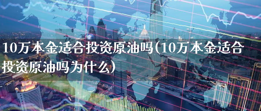 10万本金适合投资原油吗(10万本金适合投资原油吗为什么)_https://www.nyyysy.com_期货行情_第1张