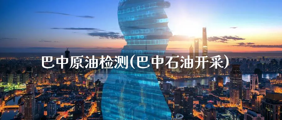 巴中原油检测(巴中石油开采)_https://www.nyyysy.com_期货直播_第1张
