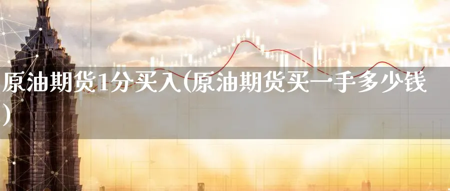 原油期货1分买入(原油期货买一手多少钱)_期货分析_第1张_南严期货 原油期货1分买入(原油期货买一手多少钱)_https://www.nyyysy.com_期货分析_第1张