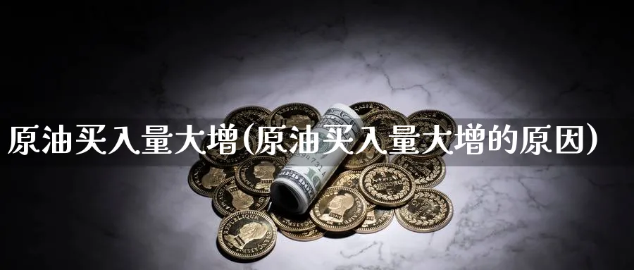 原油买入量大增(原油买入量大增的原因)_https://www.nyyysy.com_期货平台_第1张