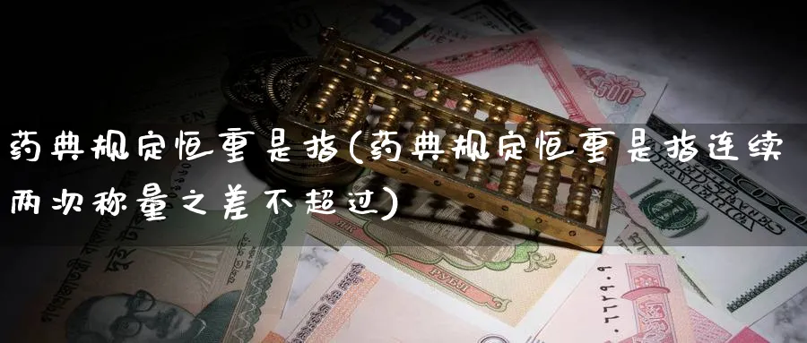 药典规定恒重是指(药典规定恒重是指连续两次称量之差不超过)_https://www.nyyysy.com_期货分析_第1张