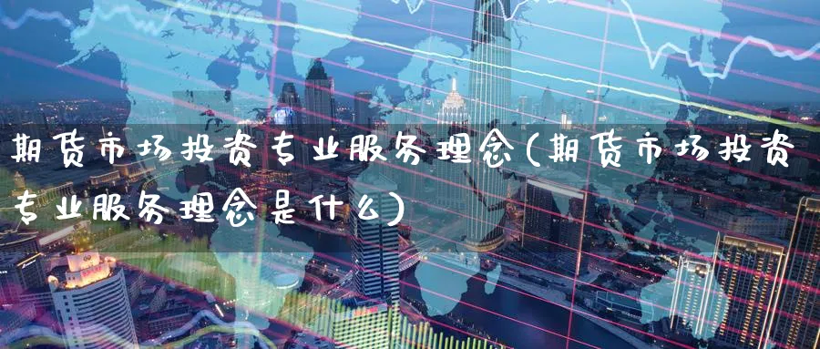 期货市场投资专业服务理念(期货市场投资专业服务理念是什么)_https://www.nyyysy.com_期货分析_第1张