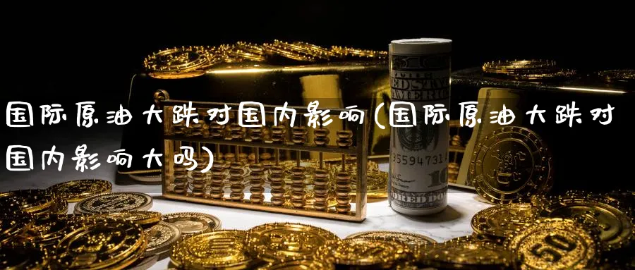 国际原油大跌对国内影响(国际原油大跌对国内影响大吗)_https://www.nyyysy.com_期货分析_第1张