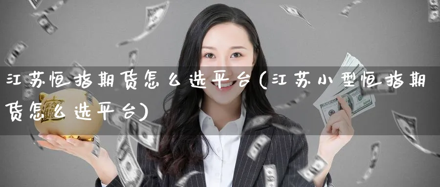 江苏恒指期货怎么选平台(江苏小型恒指期货怎么选平台)_https://www.nyyysy.com_期货市场_第1张