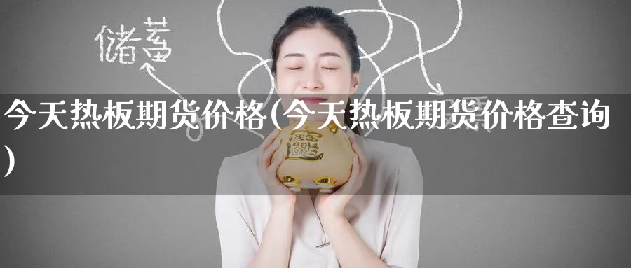 今天热板期货价格(今天热板期货价格查询)_https://www.nyyysy.com_期货分析_第1张