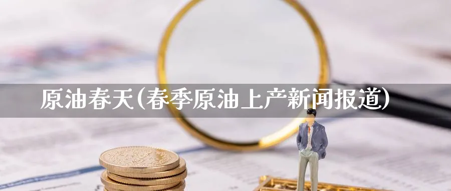原油春天(春季原油上产新闻报道)_https://www.nyyysy.com_期货分析_第1张