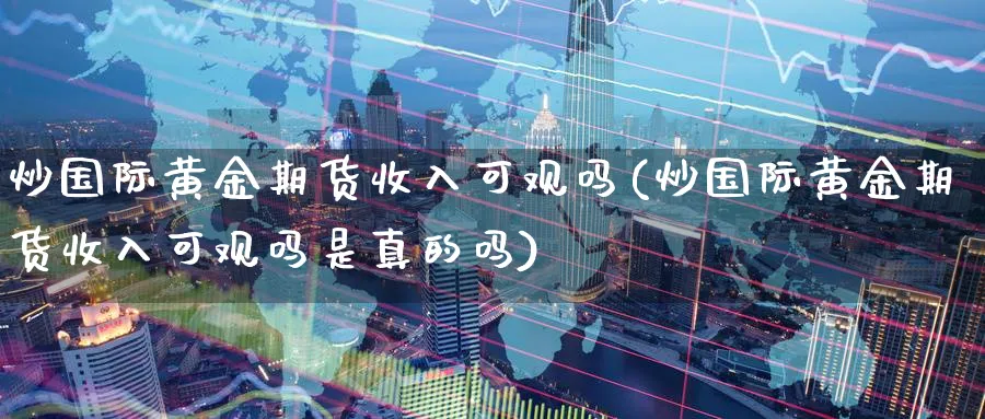 炒国际黄金期货收入可观吗(炒国际黄金期货收入可观吗是真的吗)_https://www.nyyysy.com_期货分析_第1张