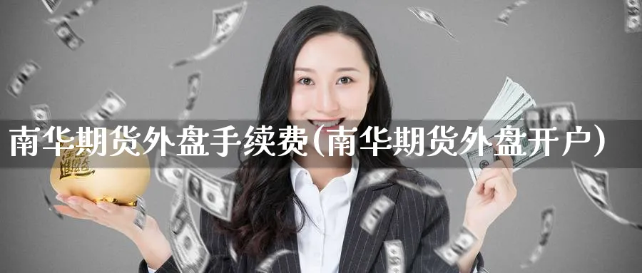 南华期货外盘手续费(南华期货外盘开户)_https://www.nyyysy.com_期货直播_第1张