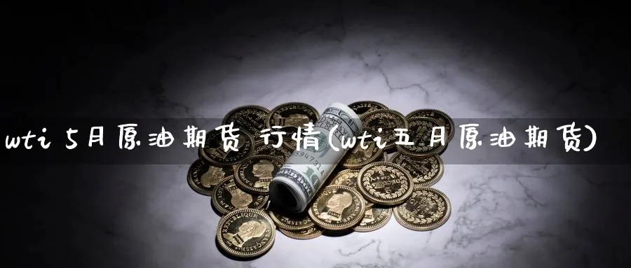 wti 5月原油期货 行情(wti五月原油期货)_https://www.nyyysy.com_期货分析_第1张