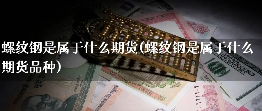 螺纹钢是属于什么期货(螺纹钢是属于什么期货品种)_https://www.nyyysy.com_期货分析_第1张