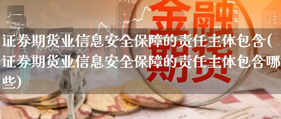 证券期货业信息安全保障的责任主体包含(证券期货业信息安全保障的责任主体包含哪些)_https://www.nyyysy.com_期货平台_第1张