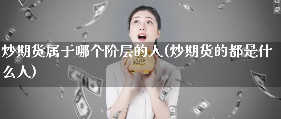 炒期货属于哪个阶层的人(炒期货的都是什么人)_https://www.nyyysy.com_期货平台_第1张