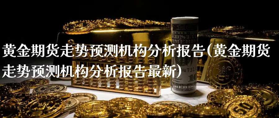 黄金期货走势预测机构分析报告(黄金期货走势预测机构分析报告最新)_https://www.nyyysy.com_期货直播_第1张