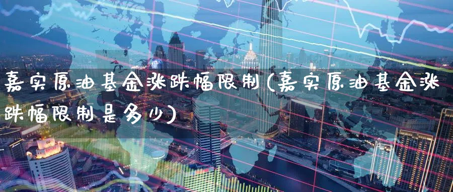 嘉实原油基金涨跌幅限制(嘉实原油基金涨跌幅限制是多少)_https://www.nyyysy.com_期货平台_第1张