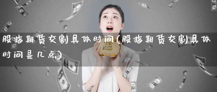股指期货交割具体时间(股指期货交割具体时间是几点)_https://www.nyyysy.com_期货直播_第1张