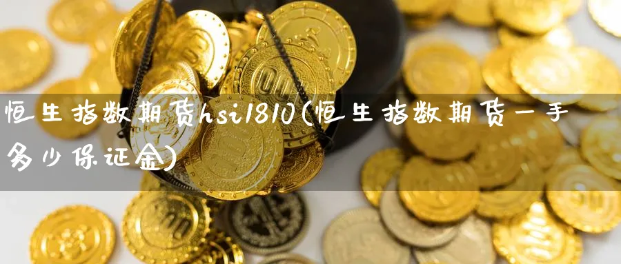 恒生指数期货hsi1810(恒生指数期货一手多少保证金)_https://www.nyyysy.com_期货行情_第1张