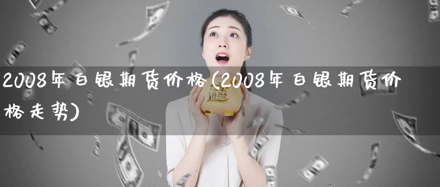 2008年白银期货价格(2008年白银期货价格走势)_https://www.nyyysy.com_期货市场_第1张