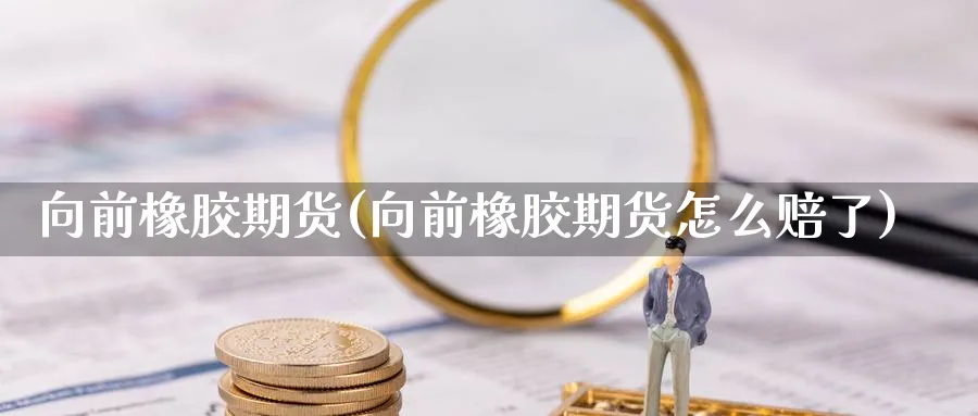 向前橡胶期货(向前橡胶期货怎么赔了)_https://www.nyyysy.com_期货市场_第1张