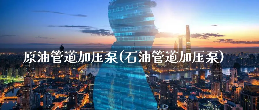 原油管道加压泵(石油管道加压泵)_https://www.nyyysy.com_期货平台_第1张