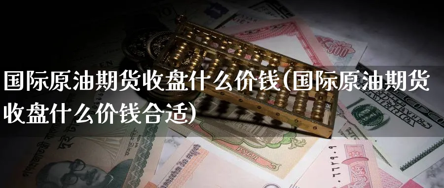 国际原油期货收盘什么价钱(国际原油期货收盘什么价钱合适)_https://www.nyyysy.com_期货市场_第1张