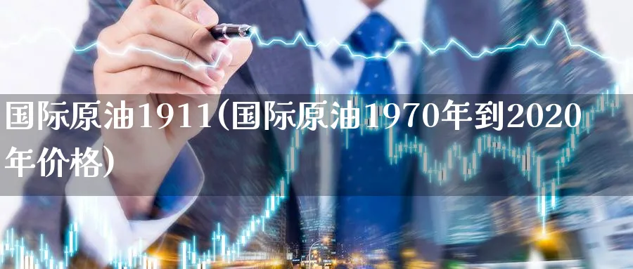 国际原油1911(国际原油1970年到2020年价格)_https://www.nyyysy.com_期货市场_第1张