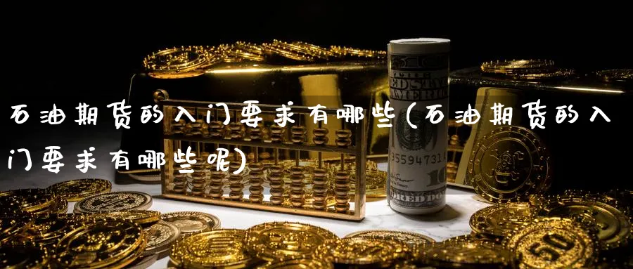 石油期货的入门要求有哪些(石油期货的入门要求有哪些呢)_https://www.nyyysy.com_期货平台_第1张