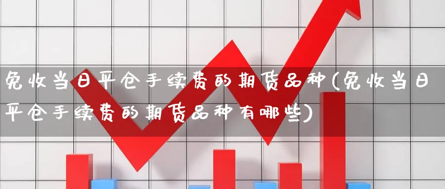 免收当日平仓手续费的期货品种(免收当日平仓手续费的期货品种有哪些)_https://www.nyyysy.com_期货分析_第1张
