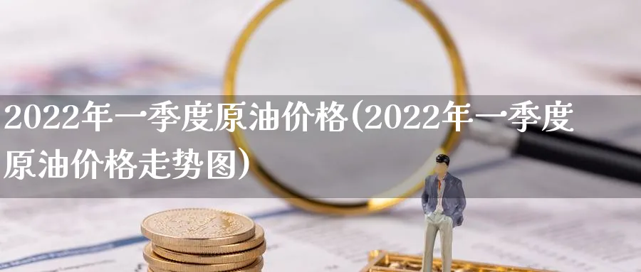 2022年一季度原油价格(2022年一季度原油价格走势图)_期货喊单_第1张_南严期货 2022年一季度原油价格(2022年一季度原油价格走势图)_https://www.nyyysy.com_期货喊单_第1张
