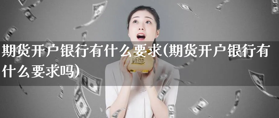 期货开户银行有什么要求(期货开户银行有什么要求吗)_期货行情_第1张_南严期货 期货开户银行有什么要求(期货开户银行有什么要求吗)_https://www.nyyysy.com_期货行情_第1张
