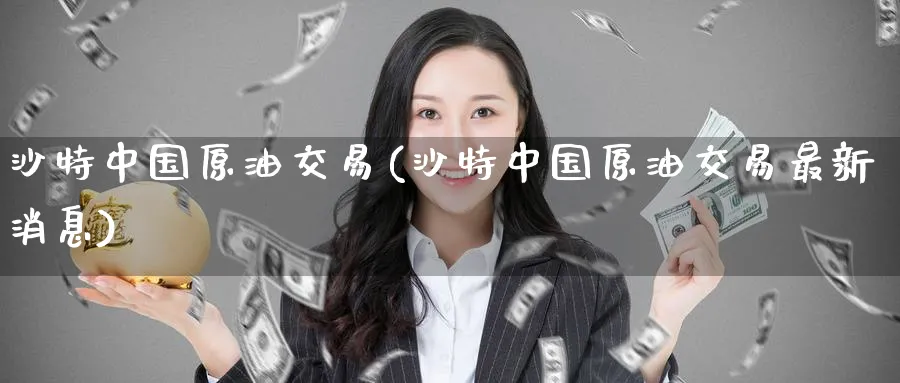 沙特中国原油交易(沙特中国原油交易最新消息)_https://www.nyyysy.com_期货行情_第1张
