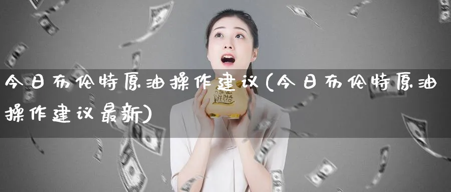 今日布伦特原油操作建议(今日布伦特原油操作建议最新)_https://www.nyyysy.com_期货市场_第1张