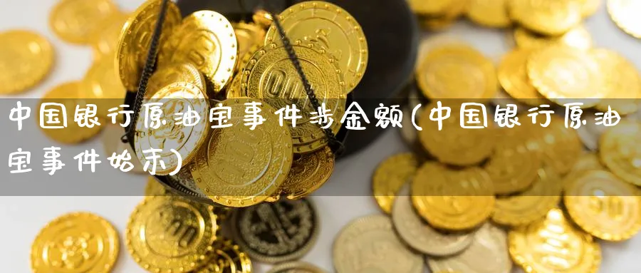 中国银行原油宝事件涉金额(中国银行原油宝事件始末)_https://www.nyyysy.com_期货平台_第1张