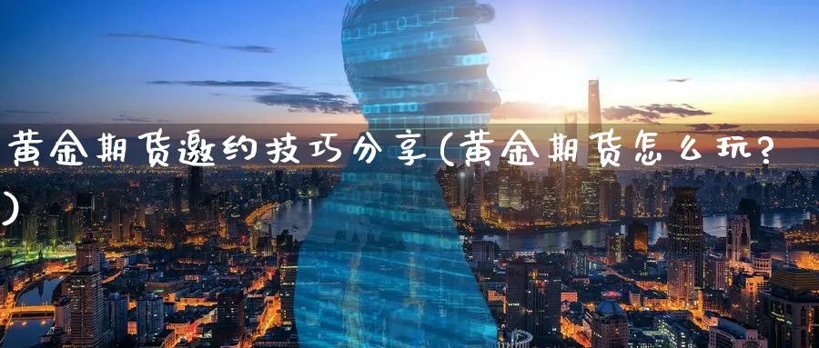 黄金期货邀约技巧分享(黄金期货怎么玩?)_https://www.nyyysy.com_期货喊单_第1张