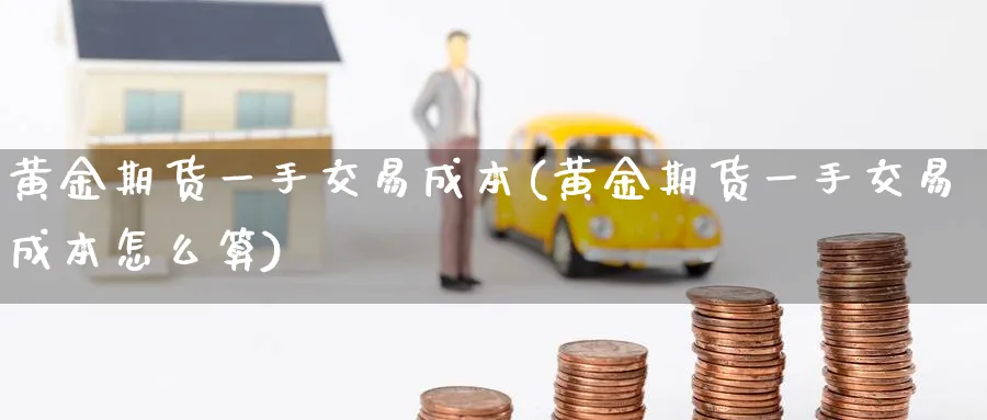 黄金期货一手交易成本(黄金期货一手交易成本怎么算)_https://www.nyyysy.com_期货喊单_第1张