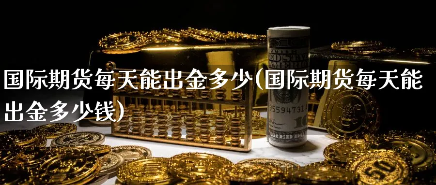 国际期货每天能出金多少(国际期货每天能出金多少钱)_https://www.nyyysy.com_期货分析_第1张
