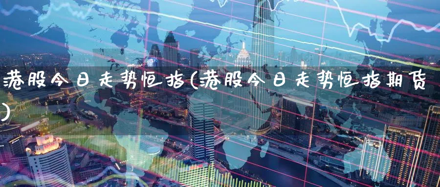 港股今日走势恒指(港股今日走势恒指期货)_https://www.nyyysy.com_期货市场_第1张