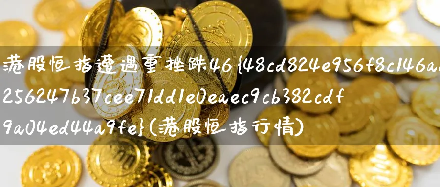 港股恒指遭遇重挫跌46%(港股恒指行情)_https://www.nyyysy.com_期货喊单_第1张