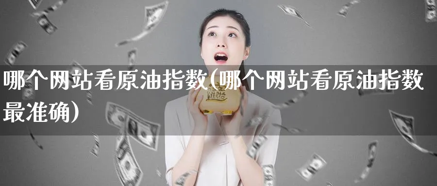 哪个网站看原油指数(哪个网站看原油指数最准确)_https://www.nyyysy.com_期货直播_第1张