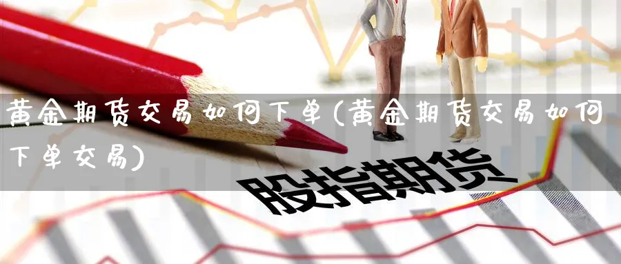黄金期货交易如何下单(黄金期货交易如何下单交易)_https://www.nyyysy.com_期货平台_第1张