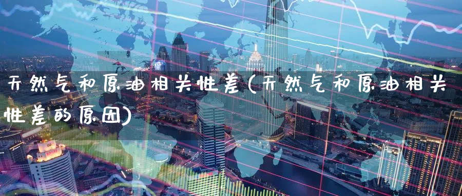 天然气和原油相关性差(天然气和原油相关性差的原因)_https://www.nyyysy.com_期货市场_第1张