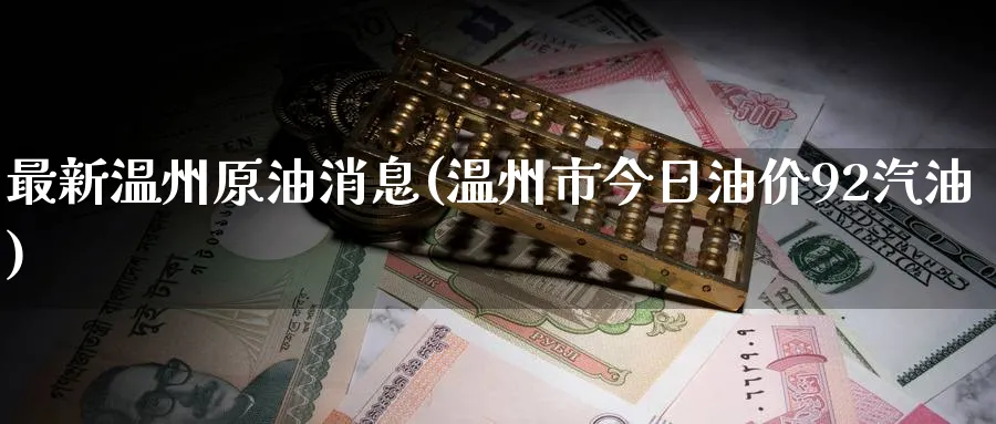 最新温州原油消息(温州市今日油价92汽油)_https://www.nyyysy.com_期货喊单_第1张